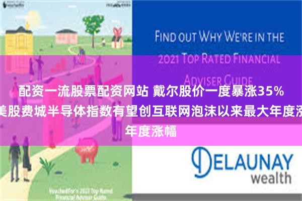 配资一流股票配资网站 戴尔股价一度暴涨35%，美股费城半导体指数有望创互联网泡沫以来最大年度涨幅