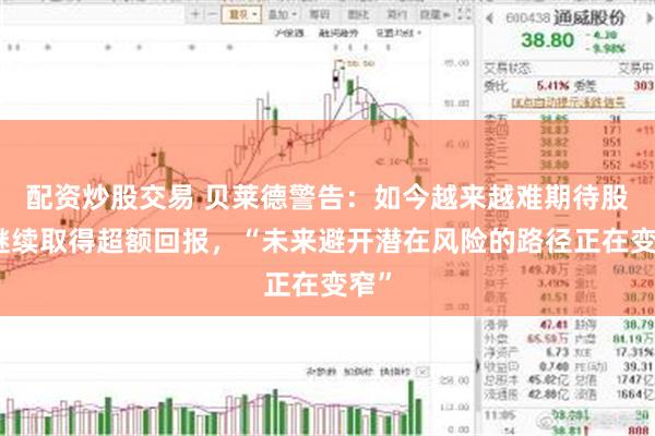 配资炒股交易 贝莱德警告：如今越来越难期待股市继续取得超额回报，“未来避开潜在风险的路径正在变窄”