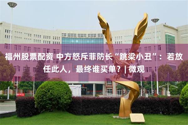 福州股票配资 中方怒斥菲防长“跳梁小丑”：若放任此人，最终谁买单？| 微观
