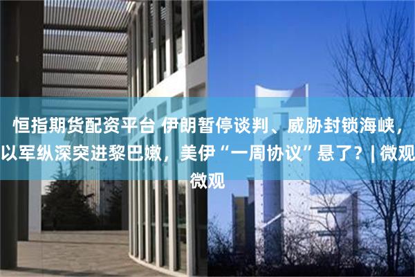 恒指期货配资平台 伊朗暂停谈判、威胁封锁海峡，以军纵深突进黎巴嫩，美伊“一周协议”悬了？| 微观