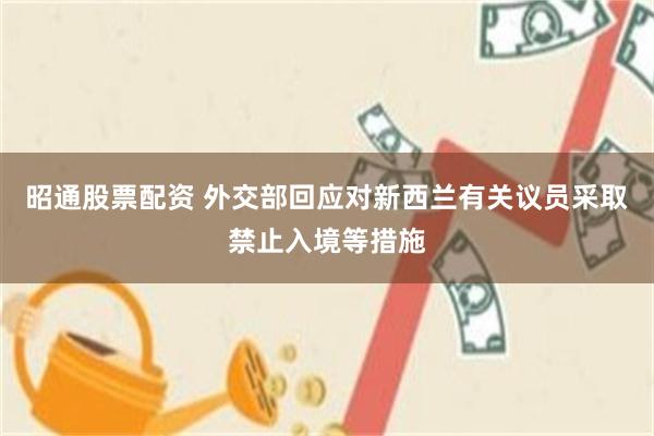 昭通股票配资 外交部回应对新西兰有关议员采取禁止入境等措施