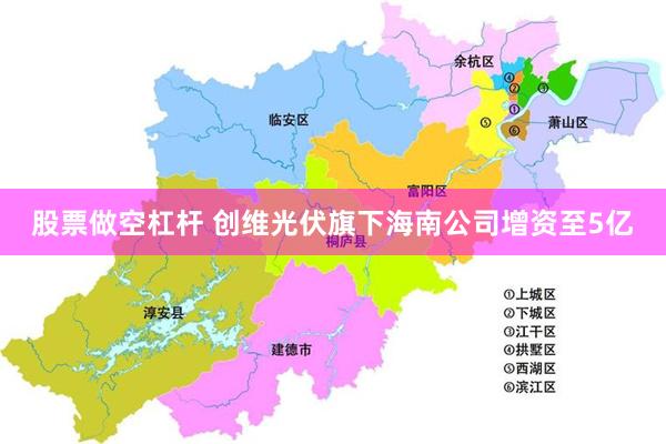 股票做空杠杆 创维光伏旗下海南公司增资至5亿