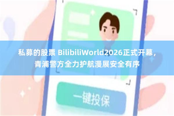私募的股票 BilibiliWorld2026正式开幕，青浦警方全力护航漫展安全有序