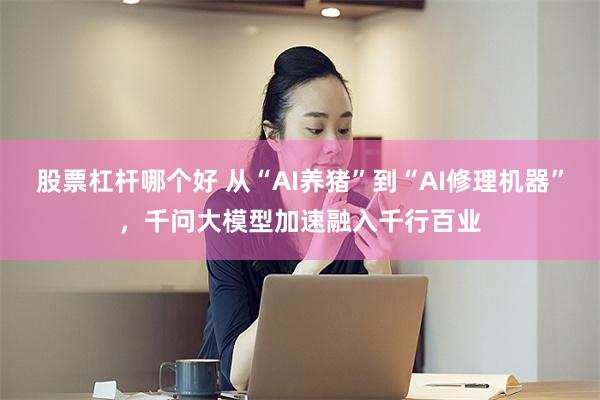 股票杠杆哪个好 从“AI养猪”到“AI修理机器”,千问大模型加速融入千行百业
