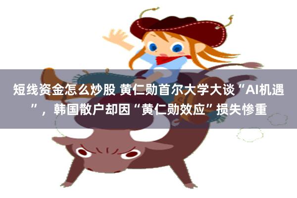 短线资金怎么炒股 黄仁勋首尔大学大谈“AI机遇”，韩国散户却因“黄仁勋效应”损失惨重
