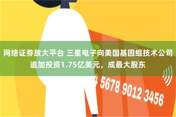 网络证劵放大平台 三星电子向美国基因组技术公司追加投资1.75亿美元，成最大股东