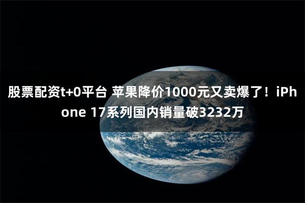 股票配资t+0平台 苹果降价1000元又卖爆了！iPhone 17系列国内销量破3232万