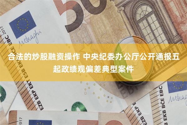 合法的炒股融资操作 中央纪委办公厅公开通报五起政绩观偏差典型案件