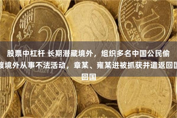 股票中杠杆 长期潜藏境外,组织多名中国公民偷渡境外从事不法活动,章某、雍某进被抓获并遣返回国
