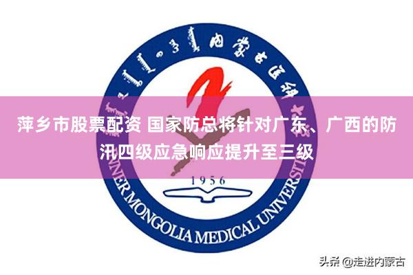 萍乡市股票配资 国家防总将针对广东、广西的防汛四级应急响应提升至三级