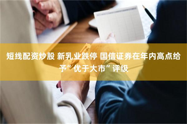 短线配资炒股 新乳业跌停 国信证券在年内高点给予”优于大市”评级