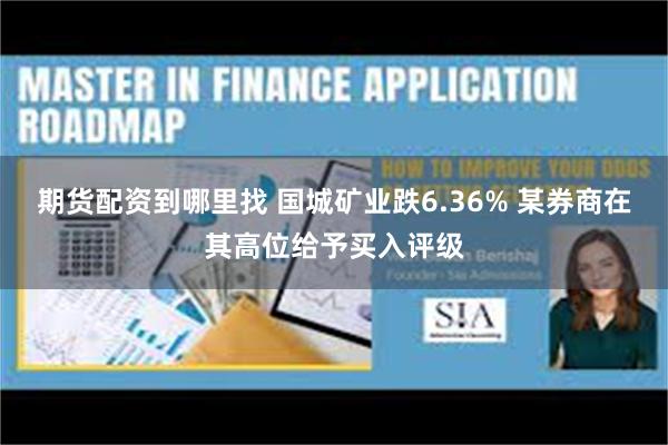 期货配资到哪里找 国城矿业跌6.36% 某券商在其高位给予买入评级