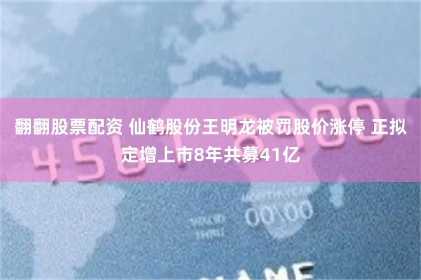 翻翻股票配资 仙鹤股份王明龙被罚股价涨停 正拟定增上市8年共募41亿