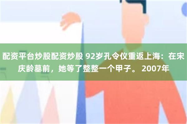配资平台炒股配资炒股 92岁孔令仪重返上海：在宋庆龄墓前，她等了整整一个甲子。 2007年