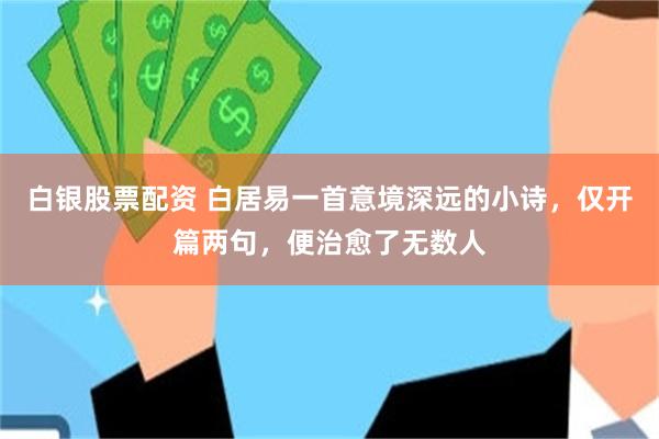 白银股票配资 白居易一首意境深远的小诗，仅开篇两句，便治愈了无数人