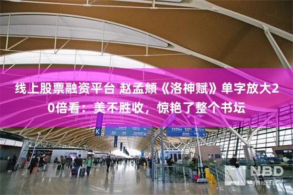 线上股票融资平台 赵孟頫《洛神赋》单字放大20倍看：美不胜收，惊艳了整个书坛