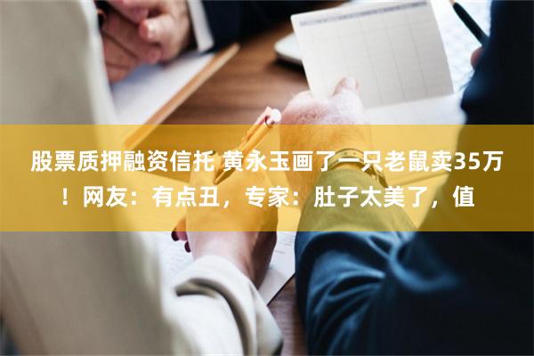 股票质押融资信托 黄永玉画了一只老鼠卖35万！网友：有点丑，专家：肚子太美了，值