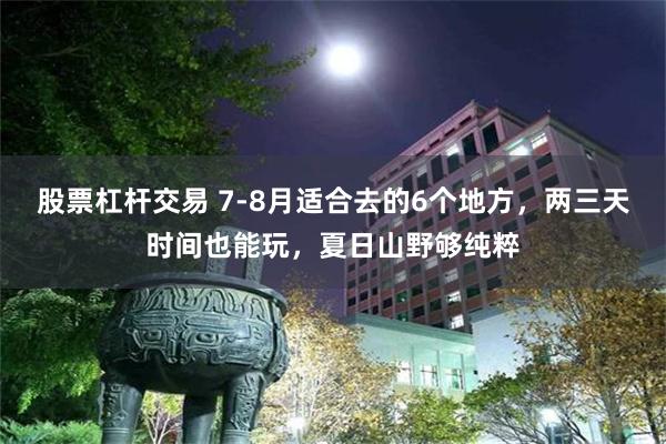 股票杠杆交易 7-8月适合去的6个地方，两三天时间也能玩，夏日山野够纯粹