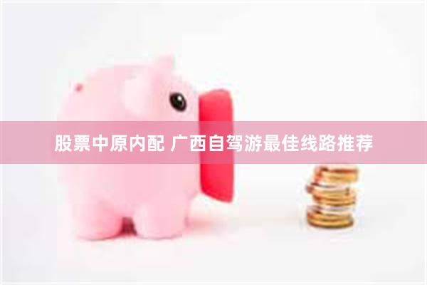 股票中原内配 广西自驾游最佳线路推荐