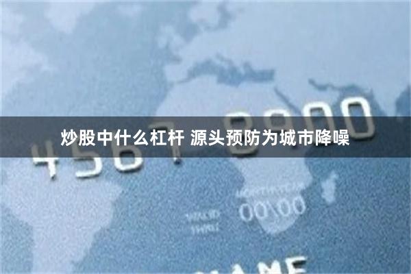 炒股中什么杠杆 源头预防为城市降噪
