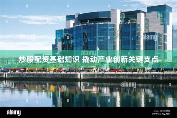 炒股配资基础知识 撬动产业创新关键支点