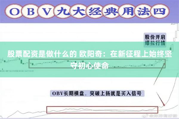 股票配资是做什么的 欧阳奇：在新征程上始终坚守初心使命