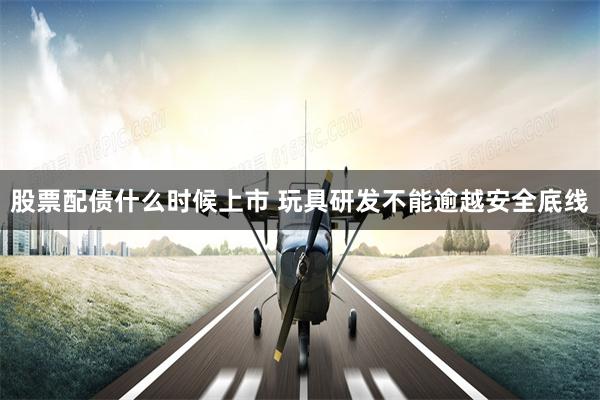 股票配债什么时候上市 玩具研发不能逾越安全底线