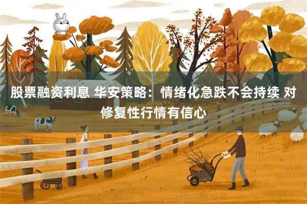 股票融资利息 华安策略:情绪化急跌不会持续 对修复性行情有信心