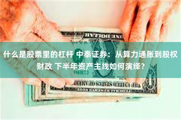 什么是股票里的杠杆 中泰证券:从算力通胀到股权财政 下半年资产主线如何演绎?