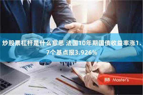 炒股票杠杆是什么意思 法国10年期国债收益率涨1.7个基点报3.926%