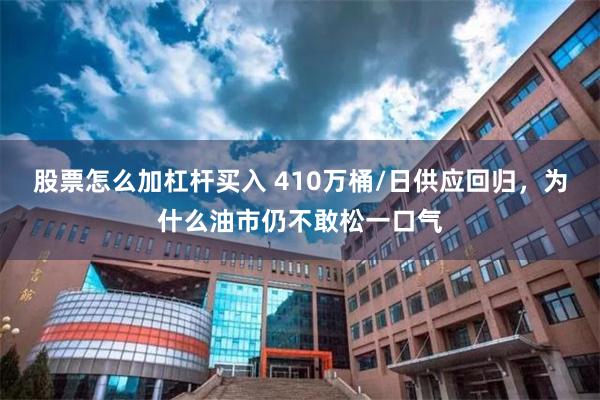 股票怎么加杠杆买入 410万桶/日供应回归，为什么油市仍不敢松一口气