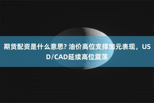 期货配资是什么意思? 油价高位支撑加元表现，USD/CAD延续高位震荡