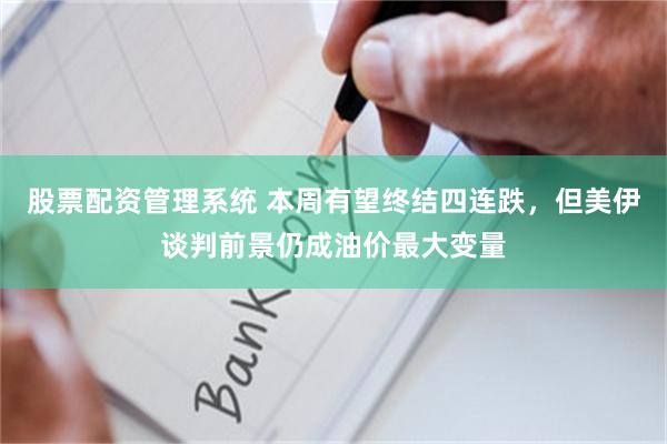 股票配资管理系统 本周有望终结四连跌，但美伊谈判前景仍成油价最大变量