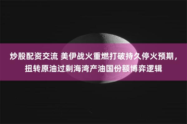 炒股配资交流 美伊战火重燃打破持久停火预期，扭转原油过剩海湾产油国份额博弈逻辑