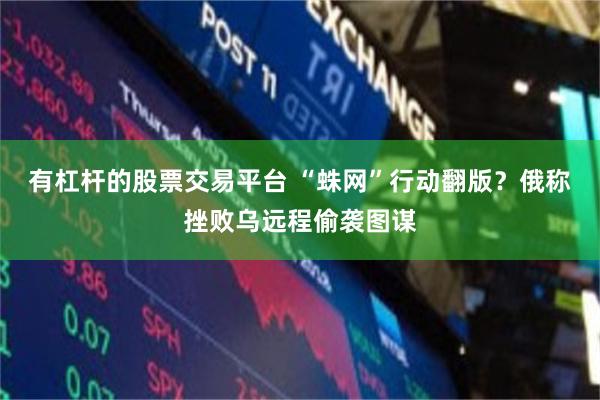 有杠杆的股票交易平台 “蛛网”行动翻版？俄称挫败乌远程偷袭图谋