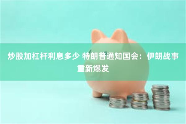 炒股加杠杆利息多少 特朗普通知国会：伊朗战事重新爆发