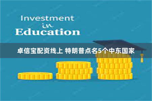 卓信宝配资线上 特朗普点名5个中东国家