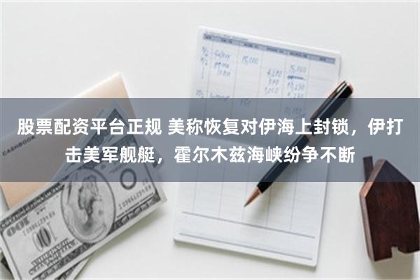 股票配资平台正规 美称恢复对伊海上封锁，伊打击美军舰艇，霍尔木兹海峡纷争不断