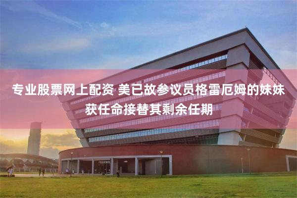 专业股票网上配资 美已故参议员格雷厄姆的妹妹获任命接替其剩余任期