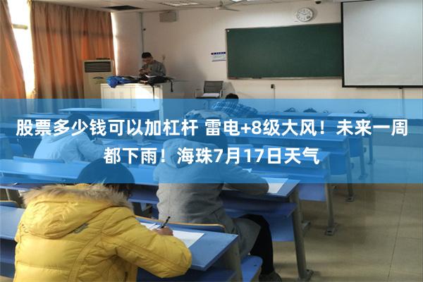 股票多少钱可以加杠杆 雷电+8级大风！未来一周都下雨！海珠7月17日天气