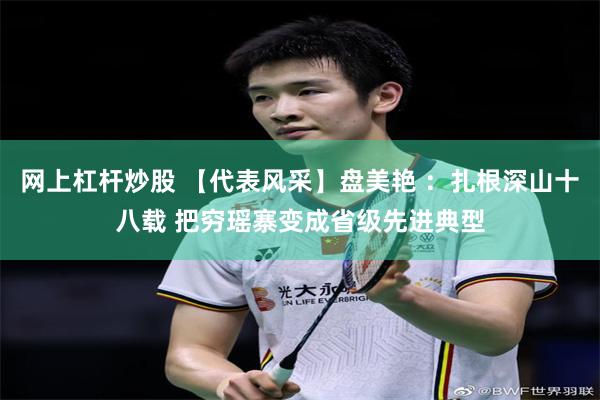 网上杠杆炒股 【代表风采】盘美艳 ：扎根深山十八载 把穷瑶寨变成省级先进典型