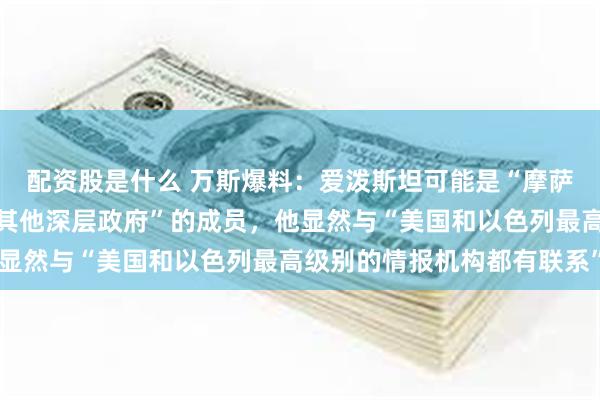 配资股是什么 万斯爆料：爱泼斯坦可能是“摩萨德、美国中央情报局或其他深层政府”的成员，他显然与“美国和以色列最高级别的情报机构都有联系”