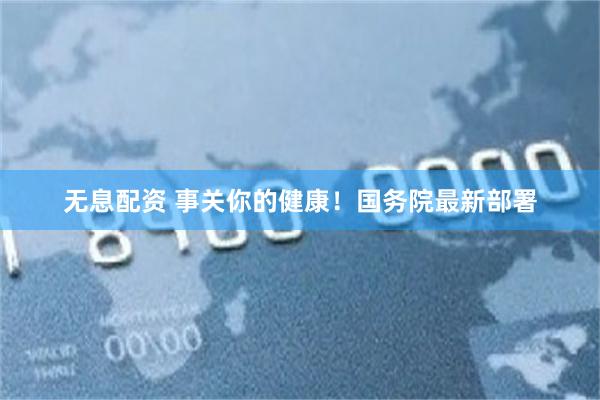 无息配资 事关你的健康！国务院最新部署