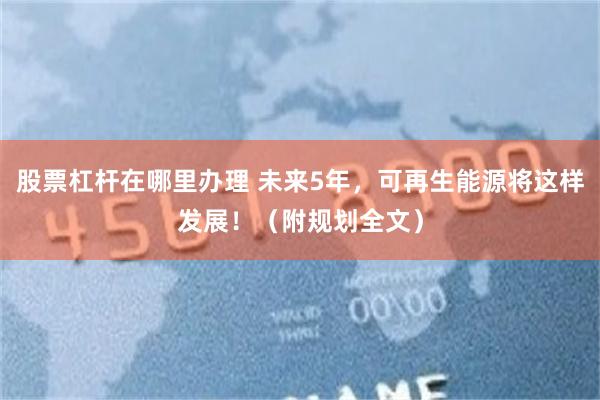 股票杠杆在哪里办理 未来5年，可再生能源将这样发展！（附规划全文）
