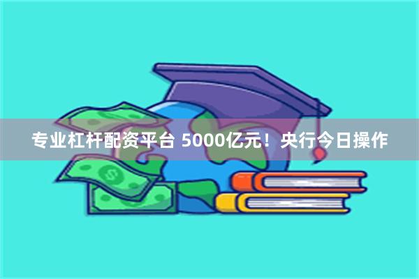 专业杠杆配资平台 5000亿元！央行今日操作
