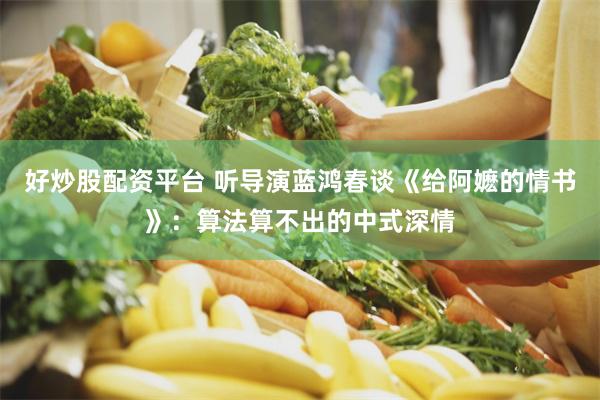 好炒股配资平台 听导演蓝鸿春谈《给阿嬷的情书》：算法算不出的中式深情