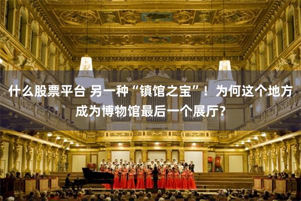 什么股票平台 另一种“镇馆之宝”！为何这个地方成为博物馆最后一个展厅？