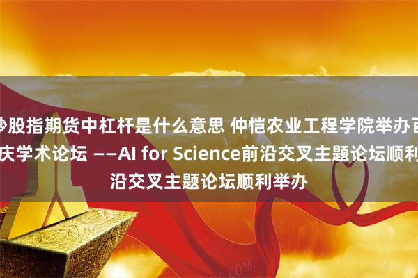 炒股指期货中杠杆是什么意思 仲恺农业工程学院举办百年校庆学术论坛 ——AI for Science前沿交叉主题论坛顺利举办