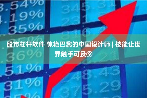 股市杠杆软件 惊艳巴黎的中国设计师 | 技能让世界触手可及⑨
