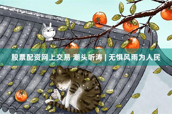 股票配资网上交易 潮头听涛 | 无惧风雨为人民